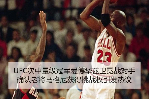 UFC次中量级冠军爱德华兹卫冕战对手确认老将马格尼获得挑战权引发热议