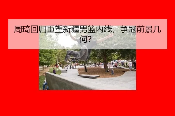 周琦回归重塑新疆男篮内线，争冠前景几何？