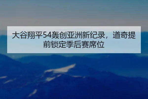 大谷翔平54轰创亚洲新纪录，道奇提前锁定季后赛席位