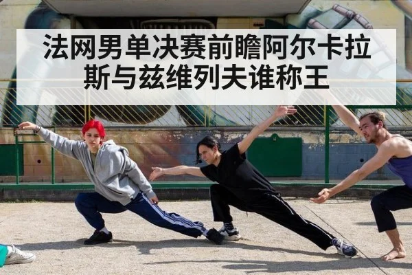法网男单决赛前瞻阿尔卡拉斯与兹维列夫谁称王