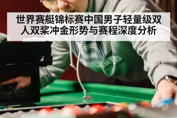 世界赛艇锦标赛中国男子轻量级双人双桨冲金形势与赛程深度分析