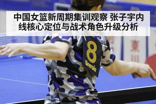 中国女篮新周期集训观察 张子宇内线核心定位与战术角色升级分析